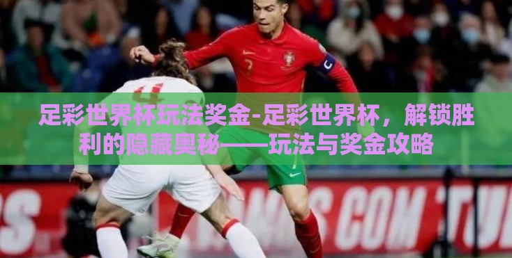 足彩世界杯玩法奖金-足彩世界杯,解锁胜利的隐藏奥秘——玩法与奖金攻略 足彩世界杯玩法奖金-足彩世界杯,解锁胜利的隐藏奥秘——玩法与奖金攻略