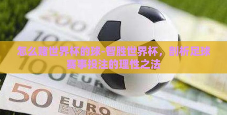 怎么赌世界杯的球-智胜世界杯,剖析足球赛事投注的理性之法 怎么赌世界杯的球-智胜世界杯,剖析足球赛事投注的理性之法
