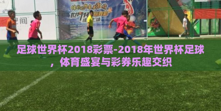 足球世界杯2018彩票-2018年世界杯足球，体育盛宴与彩券乐趣交织