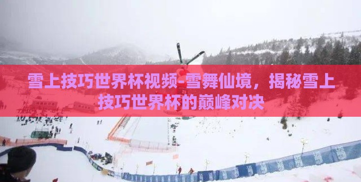 雪上技巧世界杯视频-雪舞仙境,揭秘雪上技巧世界杯的巅峰对决 雪上技巧世界杯视频-雪舞仙境,揭秘雪上技巧世界杯的巅峰对决