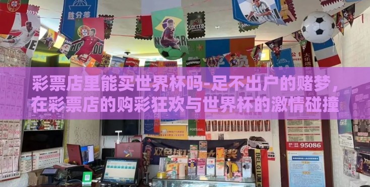 彩票店里能买世界杯吗-足不出户的赌梦,在彩票店的购彩狂欢与世界杯的激情碰撞 彩票店里能买世界杯吗-足不出户的赌梦,在彩票店的购彩狂欢与世界杯的激情碰撞