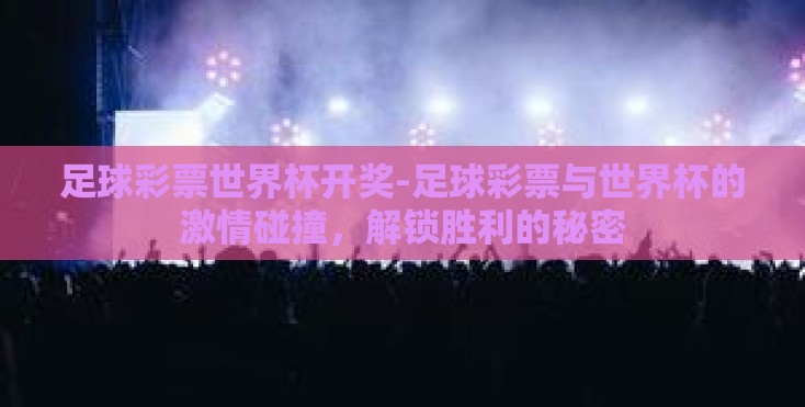 足球彩票世界杯开奖-足球彩票与世界杯的激情碰撞,解锁胜利的秘密 足球彩票世界杯开奖-足球彩票与世界杯的激情碰撞,解锁胜利的秘密