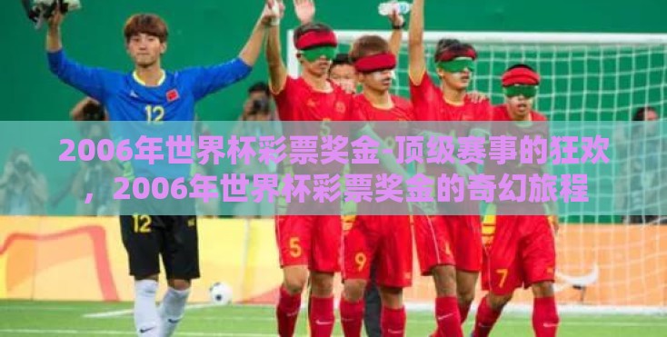 2006年世界杯彩票奖金-顶级赛事的狂欢，2006年世界杯彩票奖金的奇幻旅程