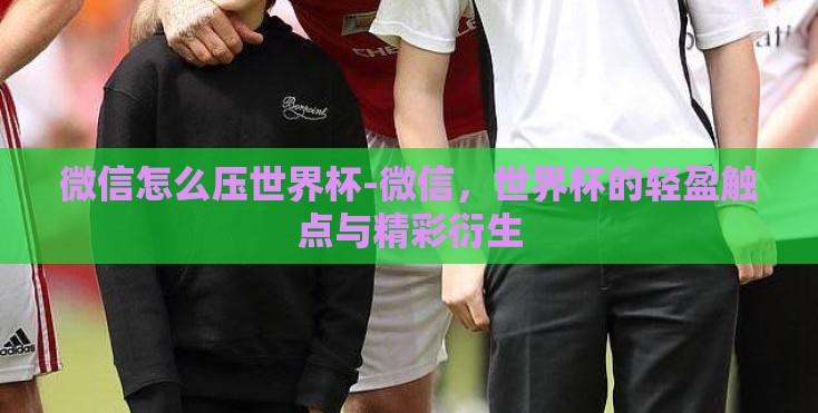 微信怎么压世界杯-微信，世界杯的轻盈触点与精彩衍生
