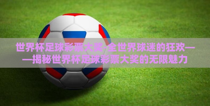 世界杯足球彩票大奖-全世界球迷的狂欢——揭秘世界杯足球彩票大奖的无限魅力
