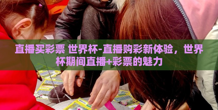 直播买彩票 世界杯-直播购彩新体验，世界杯期间直播+彩票的魅力