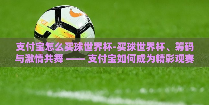 支付宝怎么买球世界杯-买球世界杯、筹码与激情共舞 —— 支付宝如何成为精彩观赛体验的另一种方式