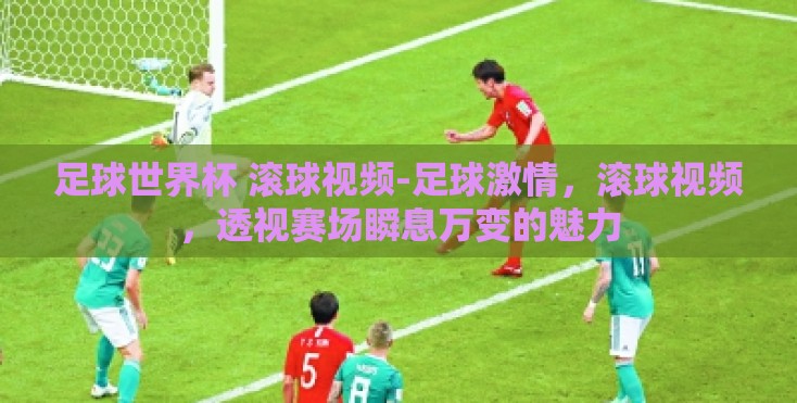 足球世界杯 滚球视频-足球激情，滚球视频，透视赛场瞬息万变的魅力