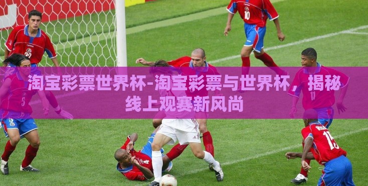 淘宝彩票世界杯-淘宝彩票与世界杯，揭秘线上观赛新风尚