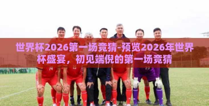世界杯2026第一场竞猜-预览2026年世界杯盛宴，初见端倪的第一场竞猜