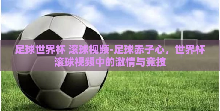 足球世界杯 滚球视频-足球赤子心，世界杯滚球视频中的激情与竞技