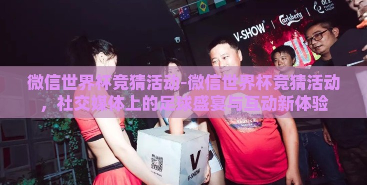 微信世界杯竞猜活动-微信世界杯竞猜活动，社交媒体上的足球盛宴与互动新体验
