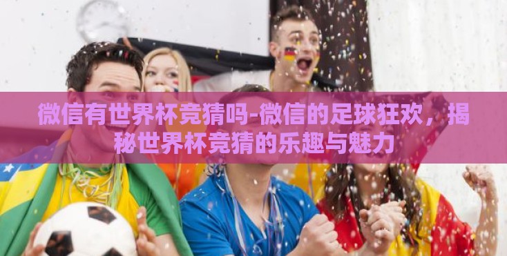微信有世界杯竞猜吗-微信的足球狂欢，揭秘世界杯竞猜的乐趣与魅力