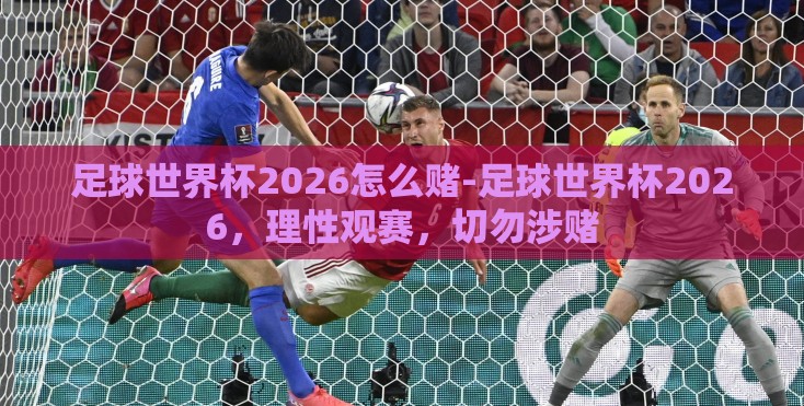 足球世界杯2026怎么赌-足球世界杯2026，理性观赛，切勿涉赌
