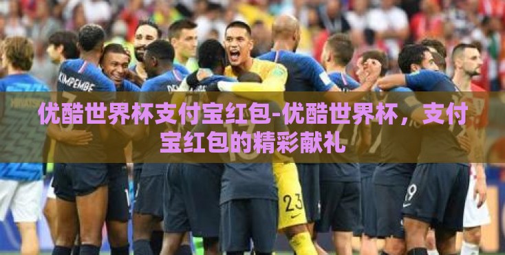 优酷世界杯支付宝红包-优酷世界杯，支付宝红包的精彩献礼