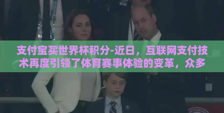 支付宝买世界杯积分-近日，互联网支付技术再度引领了体育赛事体验的变革，众多球迷通过支付宝这一便捷的支付平台，轻松购买世界杯积分，开启了新时代的观赛旅程