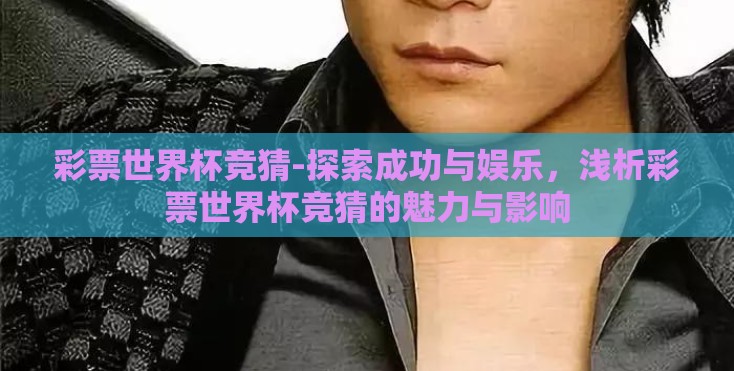 彩票世界杯竞猜-探索成功与娱乐,浅析彩票世界杯竞猜的魅力与影响 彩票世界杯竞猜-探索成功与娱乐,浅析彩票世界杯竞猜的魅力与影响