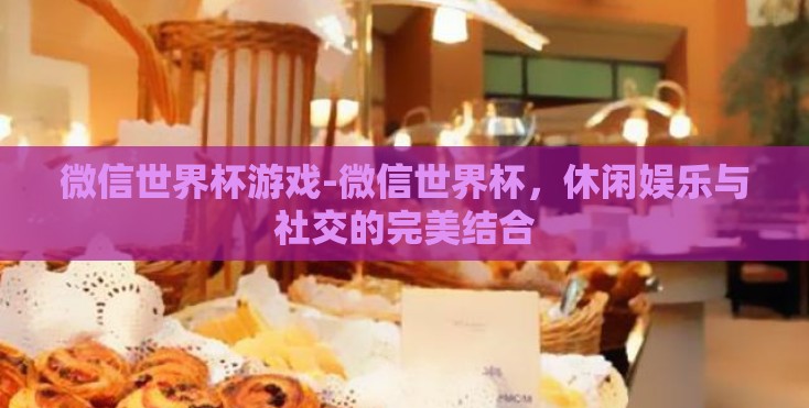 微信世界杯游戏-微信世界杯，休闲娱乐与社交的完美结合