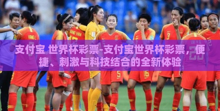支付宝 世界杯彩票-支付宝世界杯彩票，便捷、刺激与科技结合的全新体验