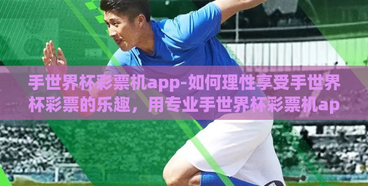 手世界杯彩票机app-如何理性享受手世界杯彩票的乐趣，用专业手世界杯彩票机app引领自律生活