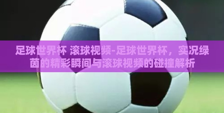 足球世界杯 滚球视频-足球世界杯,实况绿茵的精彩瞬间与滚球视频的碰撞解析 足球世界杯 滚球视频-足球世界杯,实况绿茵的精彩瞬间与滚球视频的碰撞解析