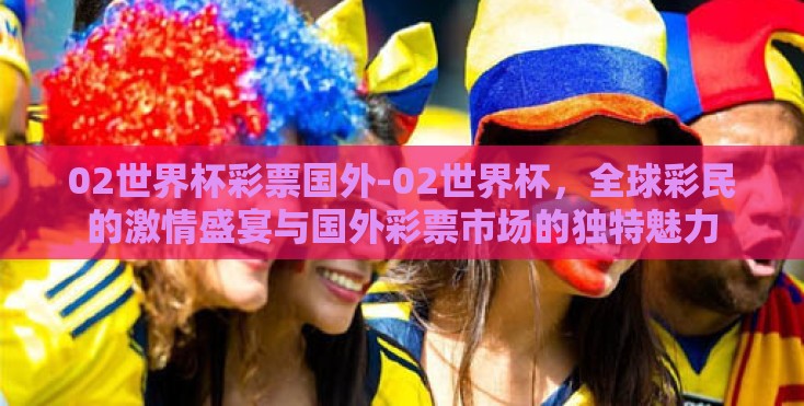 02世界杯彩票国外-02世界杯,全球彩民的激情盛宴与国外彩票市场的独特魅力 02世界杯彩票国外-02世界杯,全球彩民的激情盛宴与国外彩票市场的独特魅力