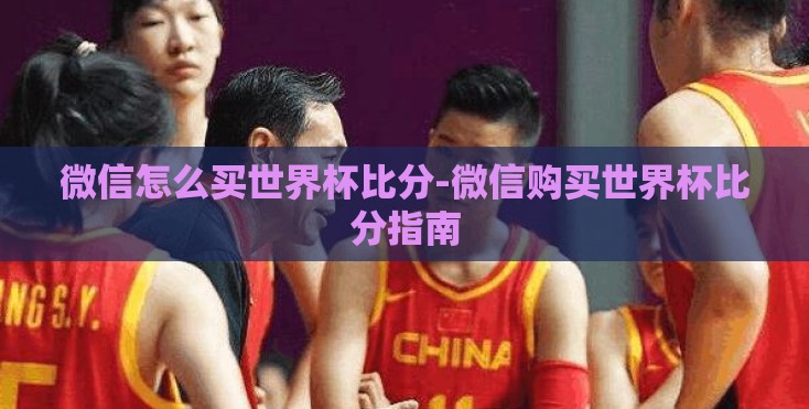 微信怎么买世界杯比分-微信购买世界杯比分指南 微信怎么买世界杯比分-微信购买世界杯比分指南